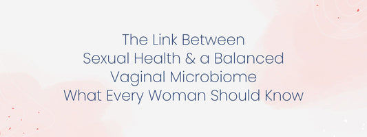 The Link Between Sexual Health and a Balanced Vaginal Microbiome: What Every Woman Should Know